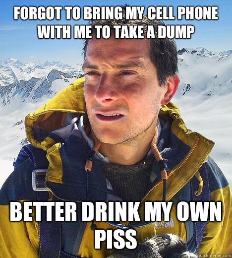 Forgot to bring my cell phone with me to take a dump Better drink my own piss - Forgot to bring my cell phone with me to take a dump Better drink my own piss  Bear Grylls