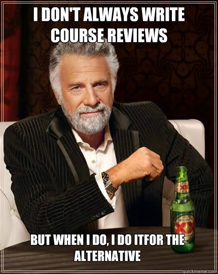 i don't always write course reviews but when i do, i do itfor the alternative  The Most Interesting Man In The World