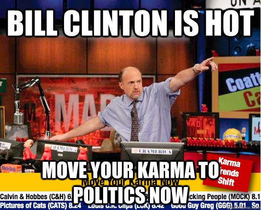Bill clinton is hot move your karma to politics now  move your karma now