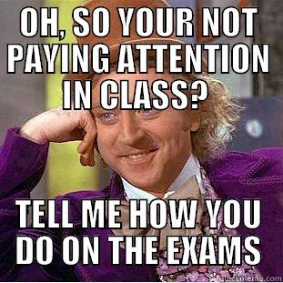 OH, SO YOUR NOT PAYING ATTENTION IN CLASS?  TELL ME HOW YOU DO ON THE EXAMS Condescending Wonka