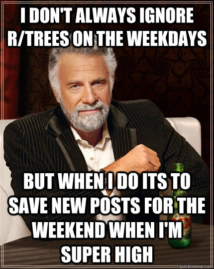 I don't always ignore r/trees on the weekdays But when i do its to save new posts for the weekend when I'm super high  The Most Interesting Man In The World