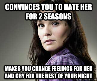 Convinces you to hate her for 2 seasons Makes you change feelings for her and cry for the rest of your night - Convinces you to hate her for 2 seasons Makes you change feelings for her and cry for the rest of your night  Scumbag lori