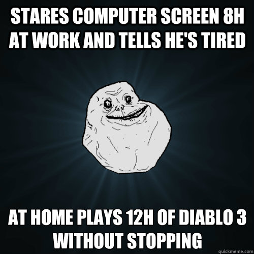 Stares computer screen 8h at work and tells he's tired at home plays 12h of diablo 3 without stopping - Stares computer screen 8h at work and tells he's tired at home plays 12h of diablo 3 without stopping  Forever Alone