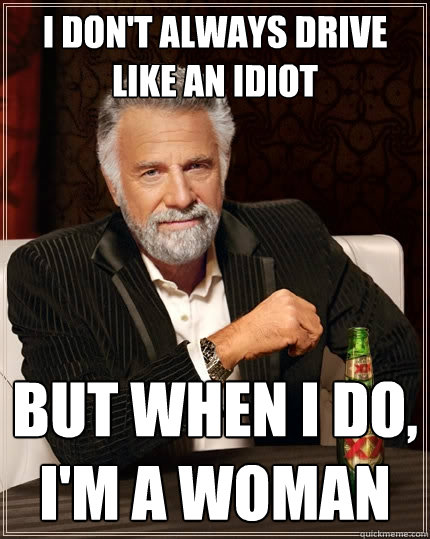 I don't always drive like an idiot but when I do, i'm a woman - I don't always drive like an idiot but when I do, i'm a woman  The Most Interesting Man In The World