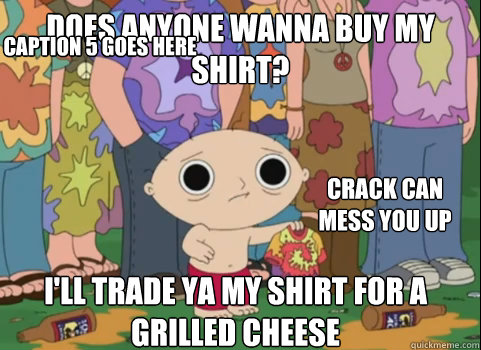 Does anyone wanna buy my shirt? i'll trade ya my shirt for a grilled cheese crack can mess you up Caption 4 goes here Caption 5 goes here - Does anyone wanna buy my shirt? i'll trade ya my shirt for a grilled cheese crack can mess you up Caption 4 goes here Caption 5 goes here  Grateful Dead Stewie