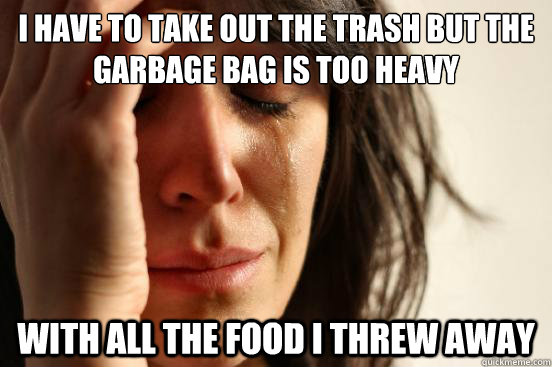 I have to take out the trash but the garbage bag is too heavy with all the food i threw away  First World Problems