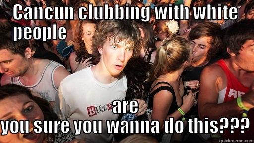 CANCUN CLUBBING WITH WHITE PEOPLE                                                    ARE YOU SURE YOU WANNA DO THIS??? Sudden Clarity Clarence