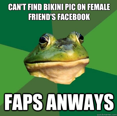 Can't find bikini pic on female friend's facebook FAPS ANWAYS  Foul Bachelor Frog