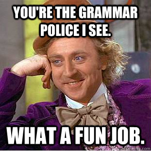 You're the grammar police I see. What a fun job.  Condescending Wonka