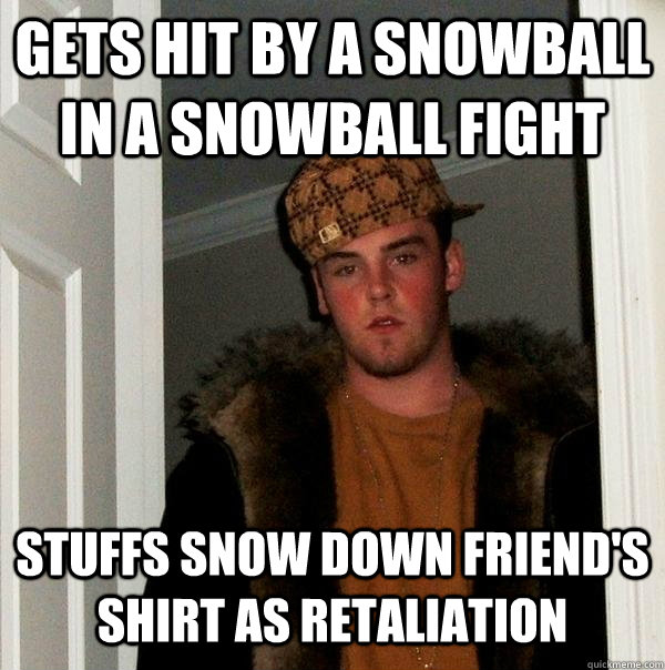 Gets hit by a snowball in a snowball fight Stuffs snow down friend's shirt as retaliation - Gets hit by a snowball in a snowball fight Stuffs snow down friend's shirt as retaliation  Scumbag Steve