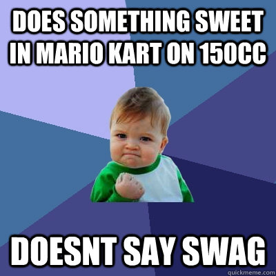 does something sweet in mario kart on 150cc doesnt say swag - does something sweet in mario kart on 150cc doesnt say swag  Success Kid