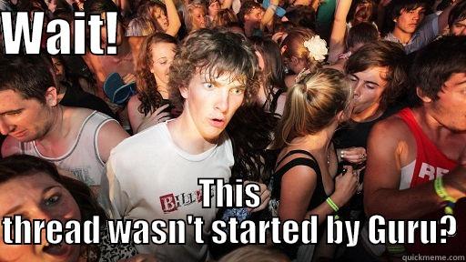 WAIT!                                     THIS THREAD WASN'T STARTED BY GURU? Sudden Clarity Clarence