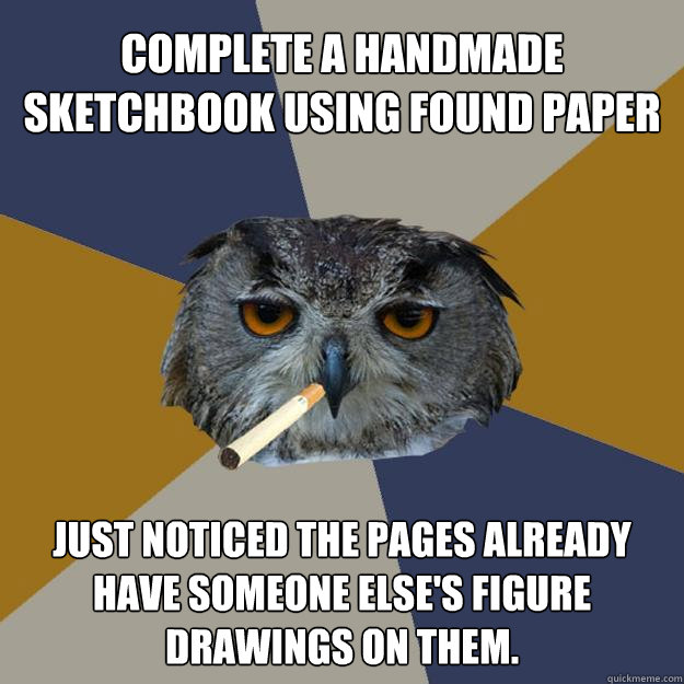 Complete a handmade
sketchbook using found paper Just noticed the pages already have someone else's figure drawings on them.  Art Student Owl