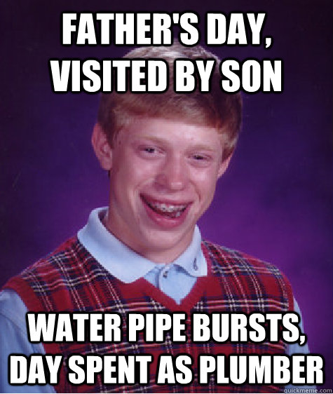 Father's day, visited by son Water pipe bursts, day spent as plumber  Bad Luck Brian