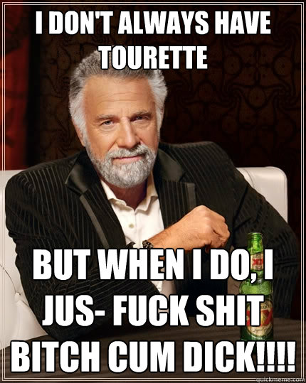 I don't always have Tourette But when I do, i jus- FUCK shit bitch cum dick!!!!  The Most Interesting Man In The World