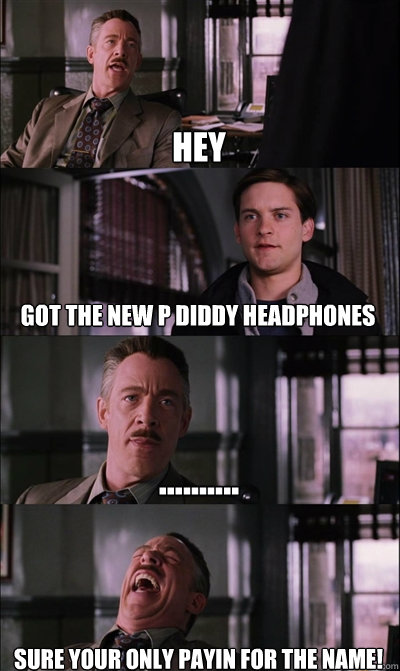 hey got the new P diddy headphones .......... Sure your only payin for the name!  JJ Jameson