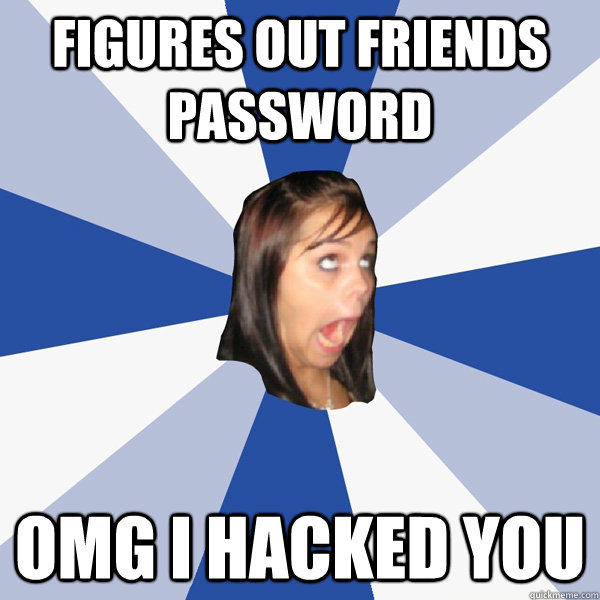 Figures out friends password OMG I hacked you  Annoying Facebook Girl