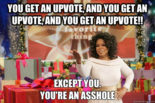 You get an upvote, and you get an upvote, and you get an upvote!! except you.
you're an asshole  Oprah Gives You Things