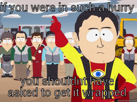 IF YOU WERE IN SUCH A HURRY YOU SHOULDNT HAVE ASKED TO GET IT WRAPPED Captain Hindsight