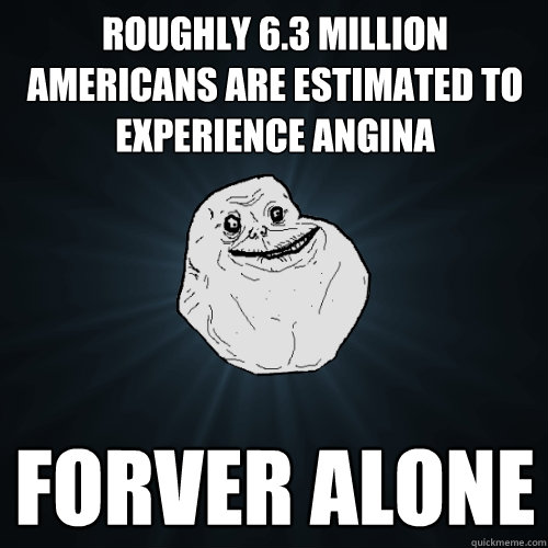 Roughly 6.3 million Americans are estimated to experience angina forver alone  Forever Alone
