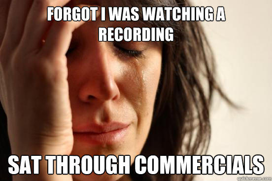 Forgot I was watching a 
recording Sat through commercials - Forgot I was watching a 
recording Sat through commercials  First World Problems