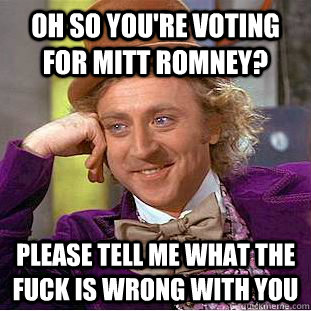 oh so you're voting for mitt romney? please tell me what the fuck is wrong with you  Condescending Wonka