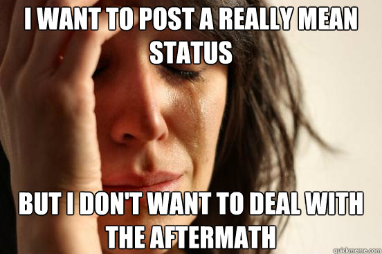 I want to post a really mean status but I don't want to deal with the aftermath  First World Problems