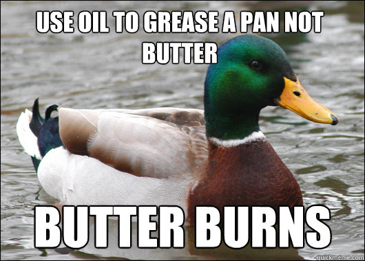 use oil to grease a pan not butter butter burns  Actual Advice Mallard
