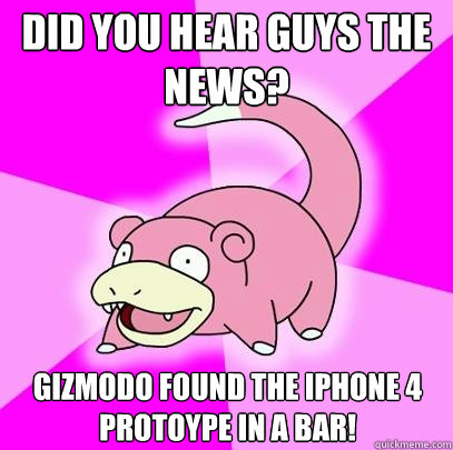 did you hear guys the news? Gizmodo found the iphone 4 protoype in a bar!  Slowpoke