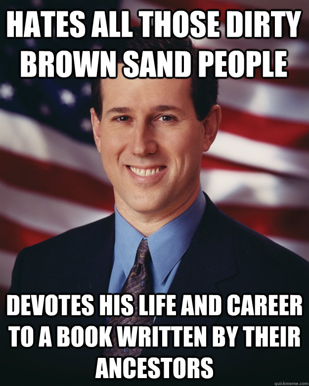 Hates all those dirty brown sand people Devotes his life and career to a book written by their ancestors - Hates all those dirty brown sand people Devotes his life and career to a book written by their ancestors  Rick Santorum