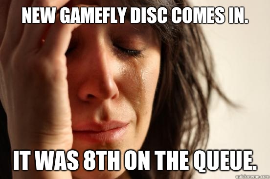 New gamefly disc comes in. It was 8th on the queue.   First World Problems