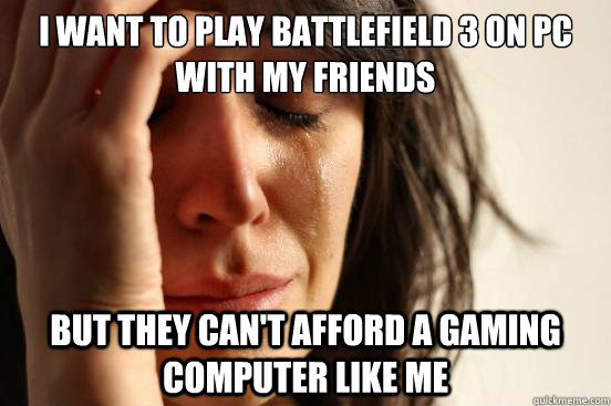 I want to play Battlefield 3 on PC with my friends But they can't afford a gaming computer like me  First World Problems