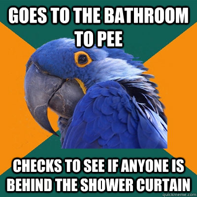Goes to the bathroom to pee Checks to see if anyone is behind the shower curtain  Paranoid Parrot