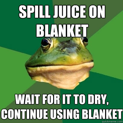 spill juice on blanket wait for it to dry, continue using blanket  Foul Bachelor Frog