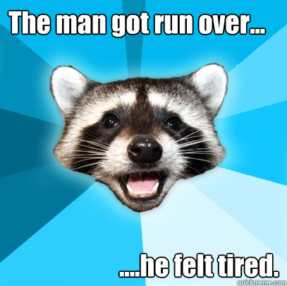 The man got run over... ....he felt tired.  Lame Pun Coon