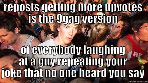 REPOSTS GETTING MORE UPVOTES IS THE 9GAG VERSION OF EVERYBODY LAUGHING AT A GUY REPEATING YOUR JOKE THAT NO ONE HEARD YOU SAY Sudden Clarity Clarence