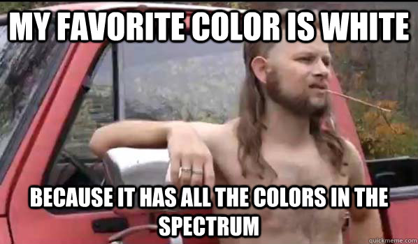 My favorite color is white Because it has all the colors in the spectrum  Almost Politically Correct Redneck