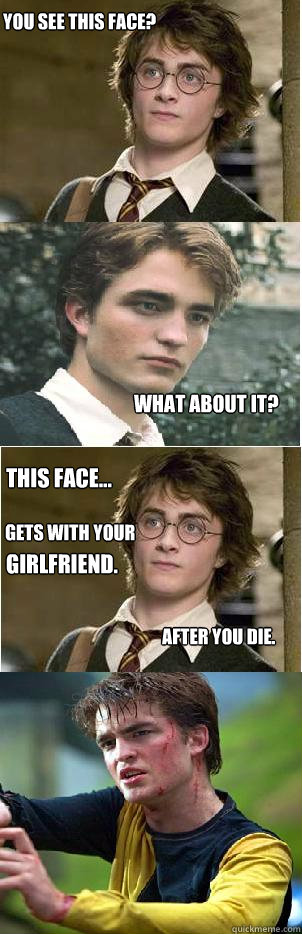 You see this face? What about it? This face... after you die. gets with your girlfriend. - You see this face? What about it? This face... after you die. gets with your girlfriend.  Harry and Cedric
