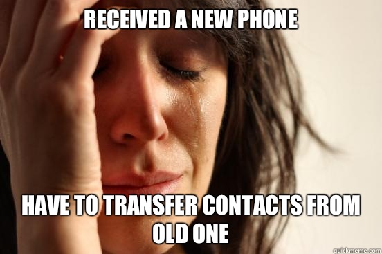 Received a new phone  Have to transfer contacts from old one  First World Problems