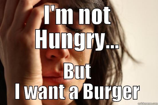 I'M NOT HUNGRY... BUT I WANT A BURGER First World Problems