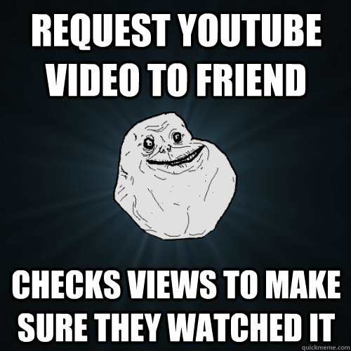 Request youtube video to friend checks views to make sure they watched it  Forever Alone