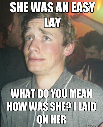 she was an easy lay what do you mean how was she? I laid on her  