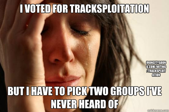 I voted for Tracksploitation  But i have to pick two groups i've never heard of  ironcitysound.com/voting/Tracksploitation  First World Problems