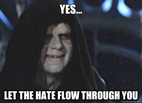 yes... Let the hate flow through you - yes... Let the hate flow through you  Emperor Palpatine