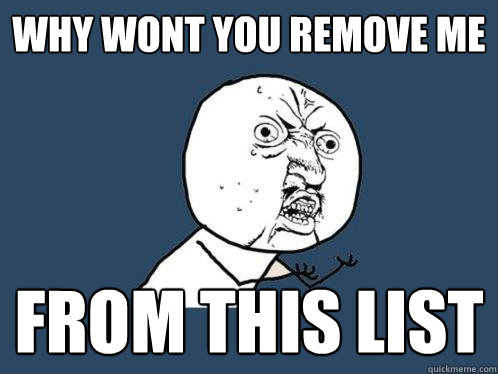 WHY WONT YOU REMOVE ME FROM THIS LIST  Y U No
