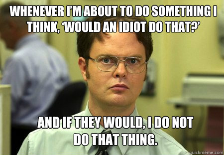 Whenever I’m about to do something I think, ‘Would an idiot do that?’  And if they would, I do not do that thing.  Schrute