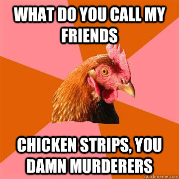 What do you call my friends chicken strips, you damn murderers - What do you call my friends chicken strips, you damn murderers  Anti-Joke Chicken