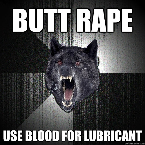 Butt RAPE Use blood for lubricant  Insanity Wolf