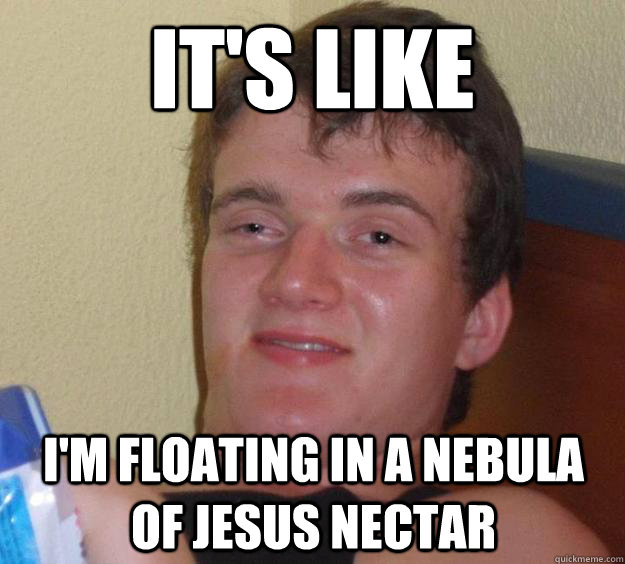 It's like I'm floating in a nebula of jesus nectar  10 Guy
