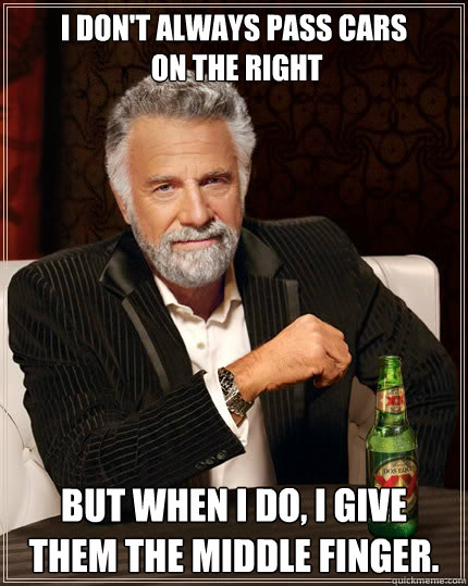 I don't always pass cars
 on the right But when i do, I give them the middle finger. - I don't always pass cars
 on the right But when i do, I give them the middle finger.  The Most Interesting Man In The World